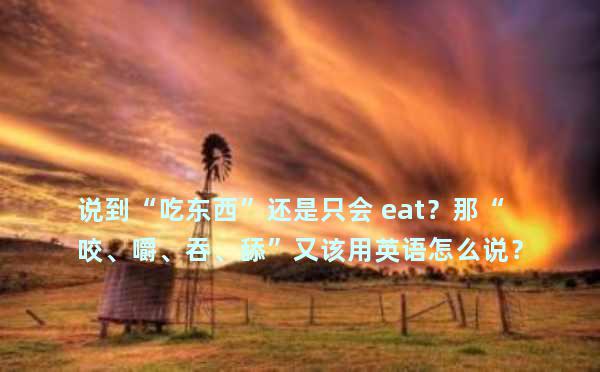 说到“吃东西”还是只会 eat？那“咬、嚼、吞、舔”又该用英语怎么说？